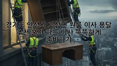 경기도 안성시 고삼면 원룸 이사 용달 추천: 혼자 하는 이사, 똑똑하게 준비하기